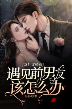 【抖音】热书急!订婚前遇见前男友该怎么办?全本章节阅读