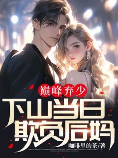 (独家)巅峰弃少,下山当日欺负后妈小说