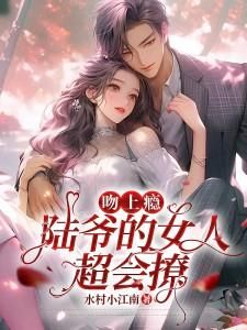 《姚思语陆承晏》吻上瘾!陆爷的女人超会撩章节目录免费试读