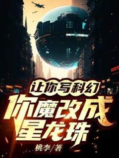 苏晨刘鑫全本资源 让你写科幻,你魔改成星龙珠完整未删减版