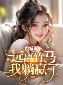 《重生后,远离竹马我躺赢了》完结版精彩试读 《重生后,远离竹马我躺赢了》最新章节目录