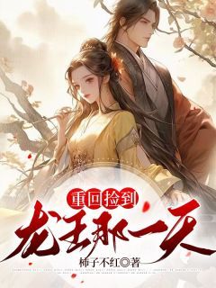 热文《重回捡到龙王那一天》新柔新慕全文无弹窗阅读