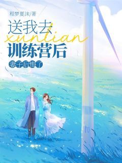《送我去训练营后，妻子后悔了》大结局在线试读 《送我去训练营后，妻子后悔了》最新章节列表