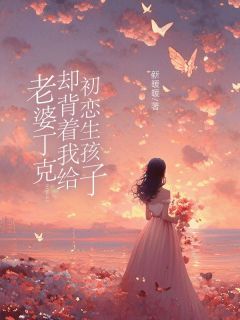 《老婆丁克，却背着我给初恋生孩子》薛梓仁韩玥小说全本在线阅读