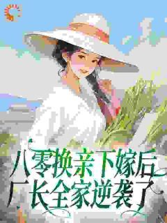 《八零换亲下嫁后,厂长全家逆袭了》完结版在线试读 《八零换亲下嫁后,厂长全家逆袭了》最新章节列表