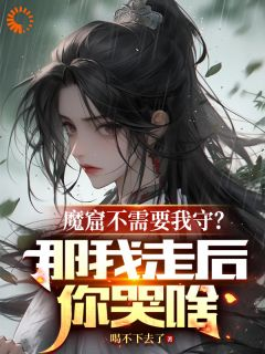 《魔窟不需要我守?那我走后你哭啥》小说免费阅读 《魔窟不需要我守?那我走后你哭啥》最新章节目录