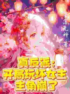 《真反派:开局玩坏女主!主角碎了》小说全文精彩试读 《真反派:开局玩坏女主!主角碎了》最新章节目录