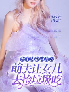 为了讨好白月光,前夫让女儿去捡垃圾吃