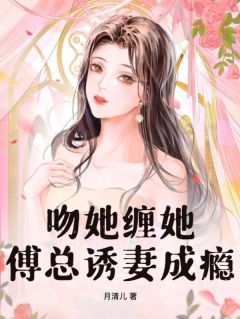 《萧清瑶傅延知》吻她缠她,傅总诱妻成瘾章节列表免费试读