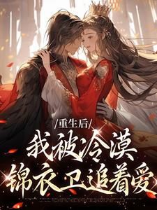 《重生后,我被冷漠锦衣卫追着爱》完结版精彩阅读 《重生后,我被冷漠锦衣卫追着爱》最新章节列表