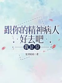《跟你的精神病人好去吧,我让位》小说全文免费阅读 《跟你的精神病人好去吧,我让位》最新章节列表