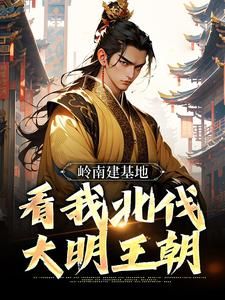 《岭南建基地,看我北伐大明王朝》已完结版全文章节阅读 虾仁朱元璋小说