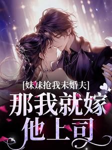 林柔林婉全文在线阅读 妹妹抢我未婚夫?那我就嫁他上司全本无弹窗