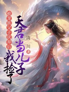 苍黎苍祈被龙族父子厌弃后，我捡了天君当儿子全文免费试读
