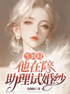 《生娃时,他在陪助理试婚纱》小说全文免费试读 《生娃时,他在陪助理试婚纱》最新章节目录