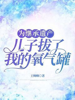 《为继承遗产,儿子拔了我的氧气罐》夏涛顾明主角:夏涛顾明 2完结版在线试读