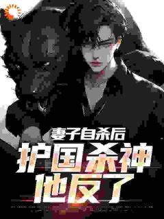 《妻子自杀后,护国杀神他反了》完结版精彩阅读 《妻子自杀后,护国杀神他反了》最新章节目录