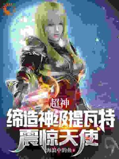 《江宇琪琳》小说完结版免费阅读 超神:缔造神级提瓦特,震惊天使小说全文
