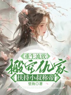 《重生流放,搬空仇家扶持小叔称帝》小说最新章节免费阅读(精彩章节未删节)