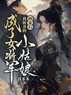抄家后,我娇养的小姑娘成了女将军