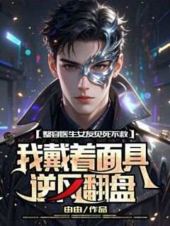 《整容医生女友见死不救,我戴着面具逆风翻盘》小说全文免费阅读 《整容医生女友见死不救,我戴着面具逆风翻盘》最新章节目录