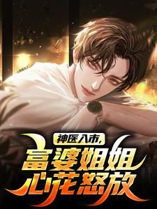 《神医入市,富婆姐姐心花怒放》小说在线阅读 《神医入市,富婆姐姐心花怒放》最新章节列表
