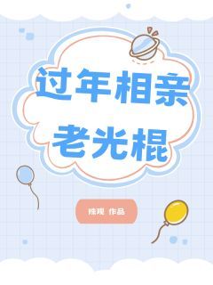 《过年相亲老光棍》完结版免费阅读 《过年相亲老光棍》最新章节列表
