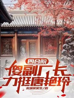 四合院，傻副厂长力挺唐艳玲全文免费阅读 何雨柱唐艳玲小说《四合院，傻副厂长力挺唐艳玲》章节精彩章节