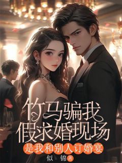 《竹马骗我假求婚现场,是我和别人订婚宴》小说全文在线试读 《竹马骗我假求婚现场,是我和别人订婚宴》最新章节目录