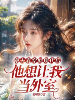 《跟夫君穿回现代后,他想让我当外室》小说全文精彩试读 《跟夫君穿回现代后,他想让我当外室》最新章节列表