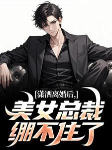 潇洒离婚后,美女总裁绷不住了