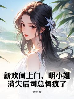 新欢闹上门,明小姐消失后司总悔疯了小说 《明悦司锦修》小说全文免费试读