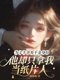 为丈夫舍弃千金身份,他却只拿我当纸片人