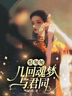 《恨匆匆,几回魂梦与君同》姜夏明寻洲 第七章章节列表在线试读