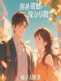 《弥补遗憾,缘分尽散》大结局免费阅读 《弥补遗憾,缘分尽散》最新章节目录