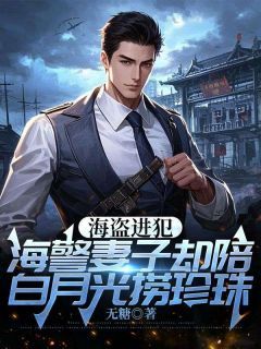 《海盗进犯,海警丈夫却陪白月光捞珍珠》(玉华高义)小说阅读by深海飞鱼