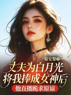 【爆款新书】陆安明姜清宁 丈夫为白月光将我捧成女神后,他直播跪求原谅小说全文章节在线阅读