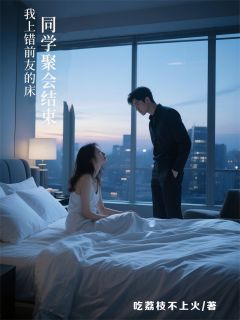 同学聚会结束,我上错前男友的床