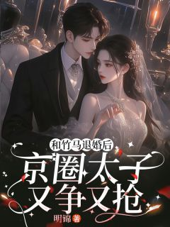 和竹马退婚后,京圈太子又争又抢