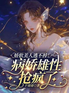 娇软美人逃不掉!病娇雄性抢疯了