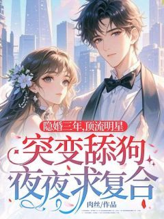 隐婚三年,顶流明星突变舔狗夜夜求复合
