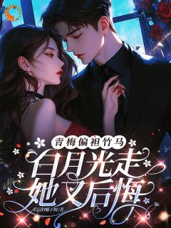 青梅偏袒竹马,白月光走她又后悔