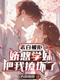表白被拒,娇憨学妹把我撩坏了