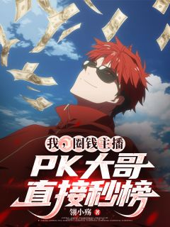 林泽羊姐我,圈钱主播,PK大哥直接秒榜全文免费试读