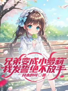叶早早林迟迟兄弟变成小萝莉,我发誓绝不放手小说完整篇在线阅读