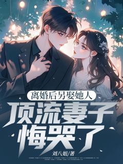 刘凡周晴主角离婚后另娶她人，顶流妻子悔哭了全文章节在线阅读