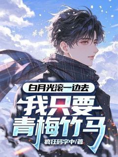《白月光滚一边去，我只要青梅竹马》完结版在线试读 《白月光滚一边去，我只要青梅竹马》最新章节列表