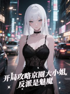《开局攻略京圈大小姐，反派是魅魔》小说章节目录在线试读 开局攻略京圈大**，反派是魅魔第19章