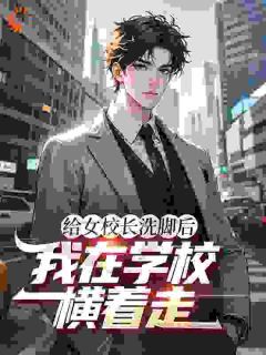 给女校长洗脚后,我在学校横着走
