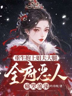 《重生抱上姐夫大腿，全府恶人痛哭流涕》小说全文免费试读 《重生抱上姐夫大腿，全府恶人痛哭流涕》最新章节列表